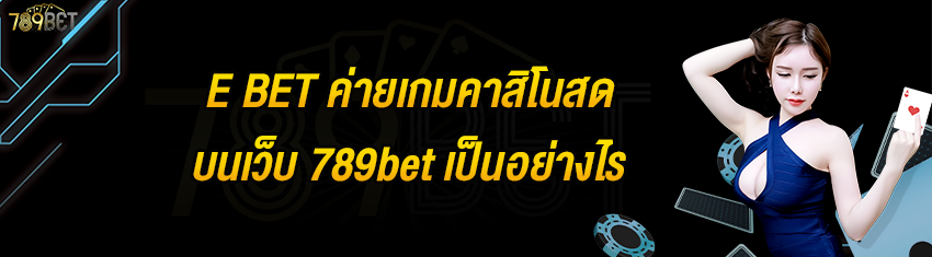 E BET ค่ายเกมคาสิโนสดบนเว็บ 789bet เป็นอย่างไร