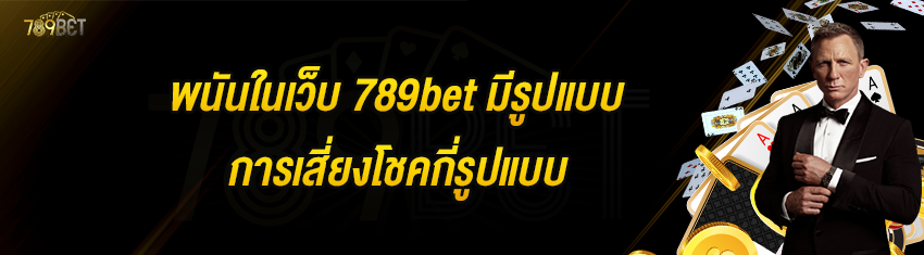 พนันในเว็บ 789bet มีรูปแบบการเสี่ยงโชคกี่รูปแบบ