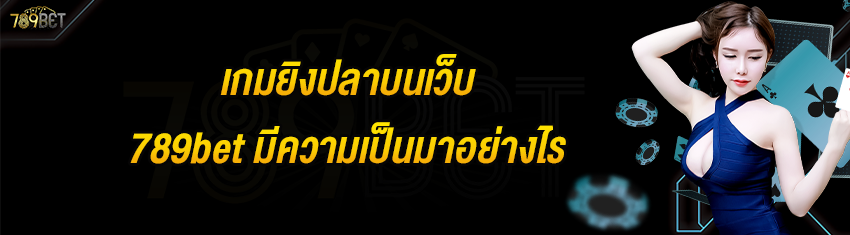 เกมยิงปลาบนเว็บ 789bet มีความเป็นมาอย่างไร