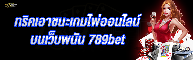 ทริคเอาชนะเกมไพ่ออนไลน์ บนเว็บพนัน 789bet