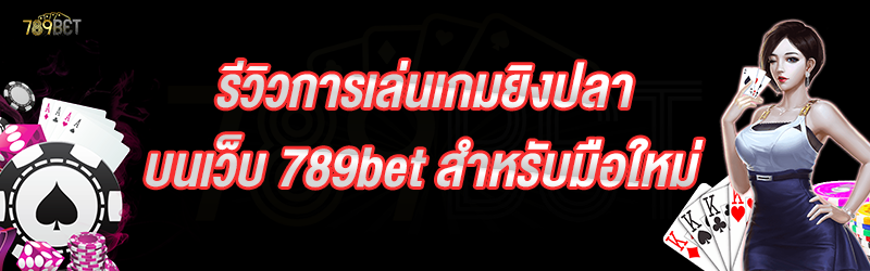 รีวิวการเล่นเกมยิงปลา บนเว็บ 789bet สำหรับมือใหม่