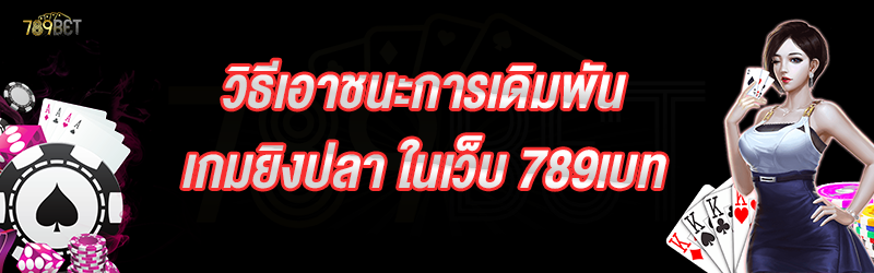 วิธีเอาชนะการเดิมพันเกมยิงปลา ในเว็บ 789เบท