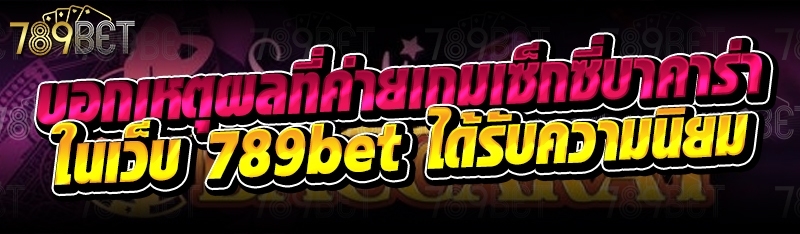 บอกเหตุผลที่ค่ายเกมเซ็กซี่บาคาร่า ในเว็บ 789bet ได้รับความนิยม