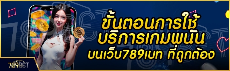 ขั้นตอนการใช้บริการเกมพนัน บนเว็บ 789เบท ที่ถูกต้อง