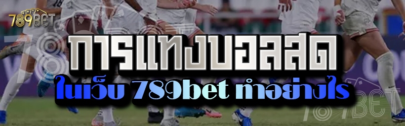 การแทงบอลสด ในเว็บ 789bet ทำอย่างไร