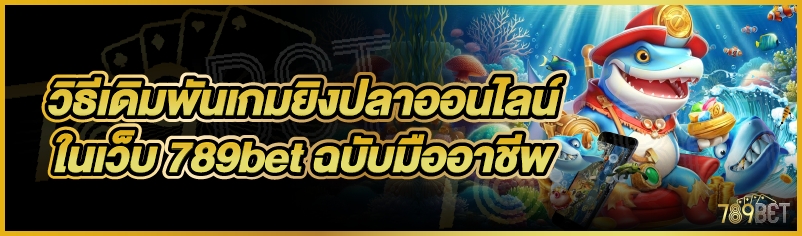 วิธีเดิมพันเกมยิงปลาออนไลน์ ในเว็บ 789bet ฉบับมืออาชีพ