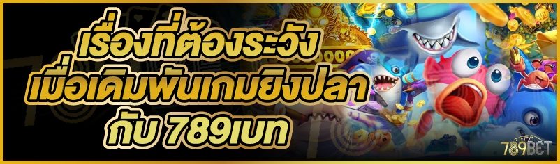 เรื่องที่ต้องระวังเมื่อเดิมพันเกมยิงปลากับ 789เบท