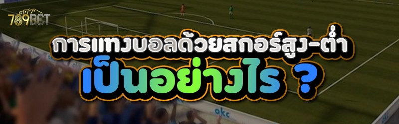 การแทงบอล ด้วยสกอร์สูง-ต่ำ เป็นอย่างไร ?